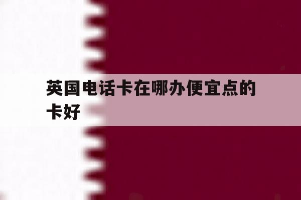 英国电话卡在哪办便宜点的卡好 英国电话卡在哪办便宜点的卡好