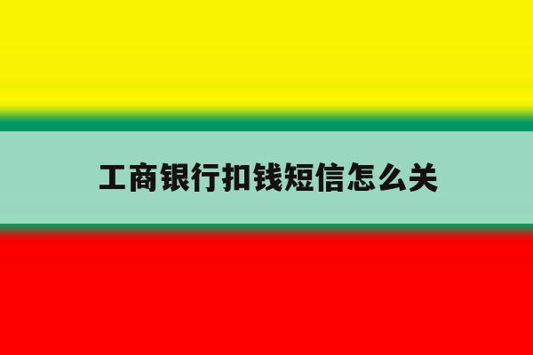工商银行扣钱短信怎么关 工商银行扣钱短信怎么关