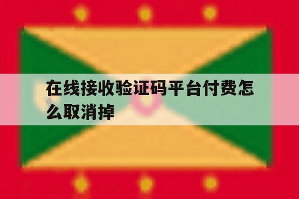 在线接收验证码平台付费怎么取消掉 在线接收验证码平台付费怎么取消掉
