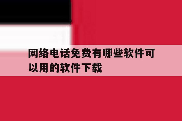网络电话免费有哪些软件可以用的软件下载 网络电话免费有哪些软件可以用的软件下载