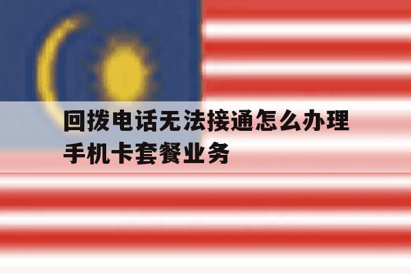 回拨电话无法接通怎么办理手机卡套餐业务的简单介绍 回拨电话无法接通怎么办理手机卡套餐业务的简单介绍
