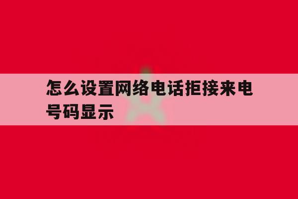 怎么设置网络电话拒接来电号码显示 怎么设置网络电话拒接来电号码显示