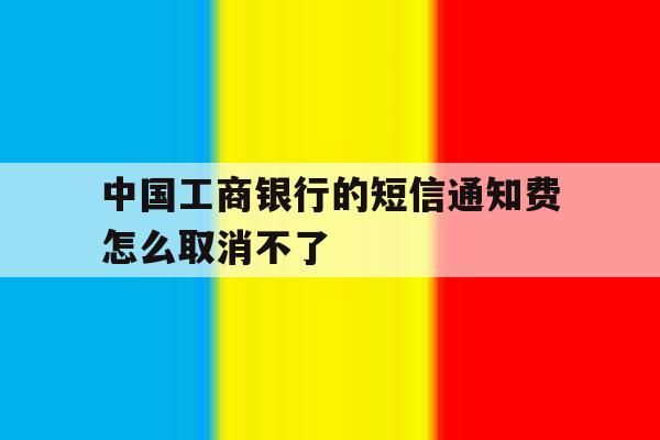 中国工商银行的短信通知费怎么取消不了 中国工商银行的短信通知费怎么取消不了