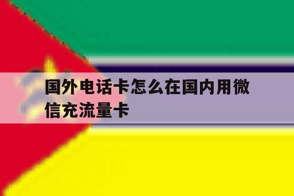 国外电话卡怎么在国内用微信充流量卡 国外电话卡怎么在国内用微信充流量卡