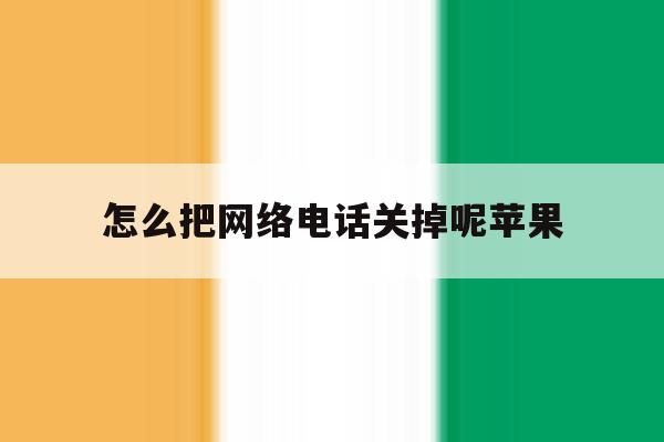 怎么把网络电话关掉呢苹果 怎么把网络电话关掉呢苹果