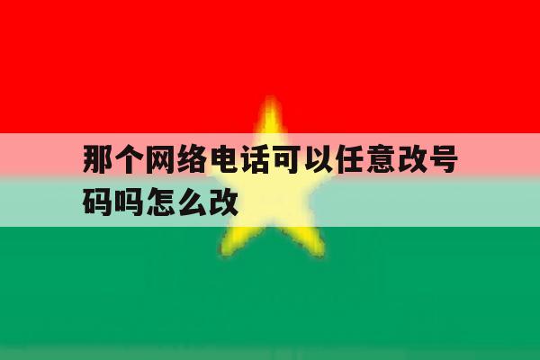 包含那个网络电话可以任意改号码吗怎么改的词条 包含那个网络电话可以任意改号码吗怎么改的词条