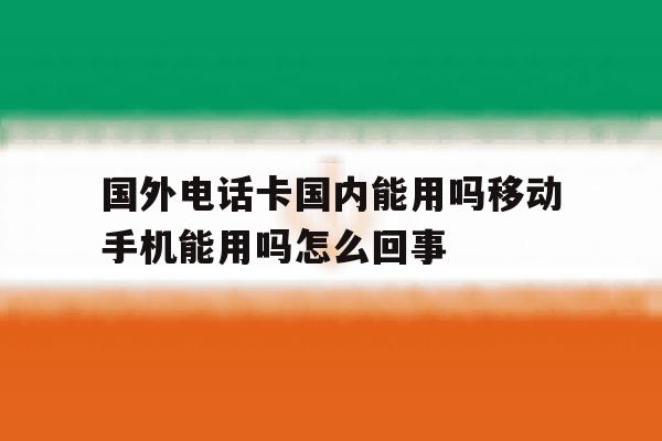 包含国外电话卡国内能用吗移动手机能用吗怎么回事的词条 包含国外电话卡国内能用吗移动手机能用吗怎么回事的词条