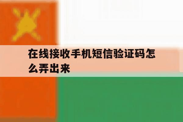 在线接收手机短信验证码怎么弄出来 在线接收手机短信验证码怎么弄出来