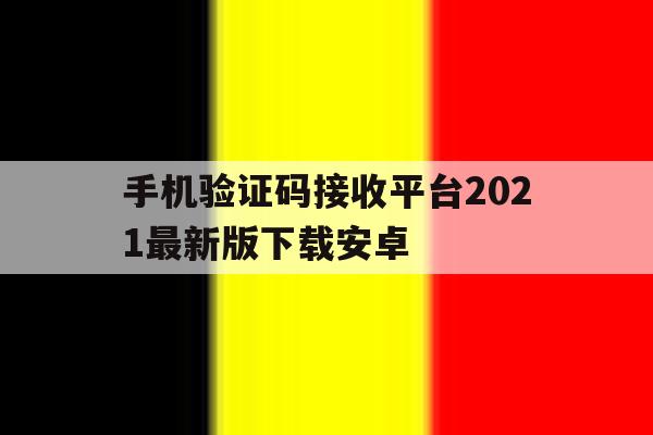 手机验证码接收平台2021最新版下载安卓的简单介绍 手机验证码接收平台2021最新版下载安卓的简单介绍