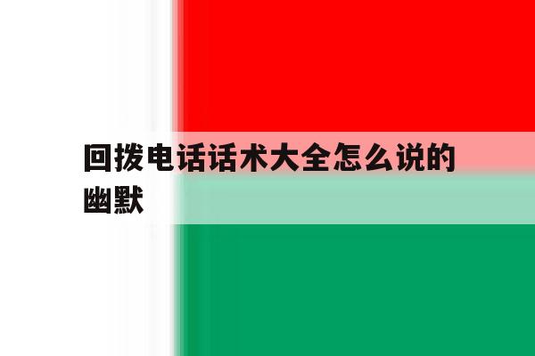 关于回拨电话话术大全怎么说的幽默的信息 关于回拨电话话术大全怎么说的幽默的信息