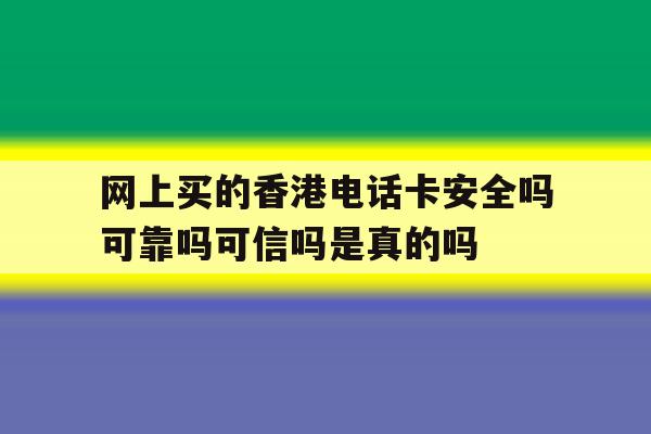 网上买的香港电话卡安全吗可靠吗可信吗是真的吗的简单介绍 网上买的香港电话卡安全吗可靠吗可信吗是真的吗的简单介绍