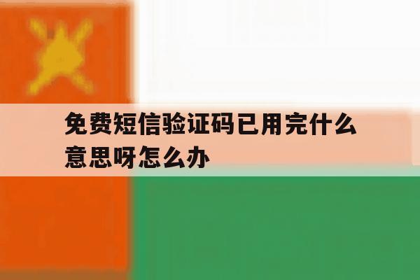 免费短信验证码已用完什么意思呀怎么办 免费短信验证码已用完什么意思呀怎么办