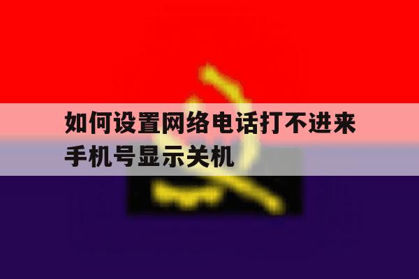 如何设置网络电话打不进来手机号显示关机的简单介绍 如何设置网络电话打不进来手机号显示关机的简单介绍