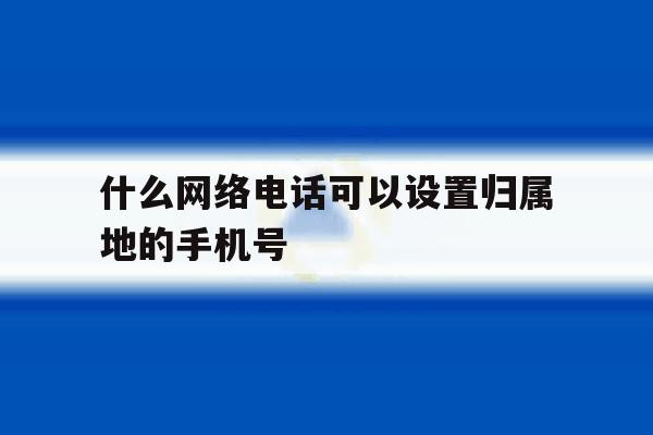 什么网络电话可以设置归属地的手机号 什么网络电话可以设置归属地的手机号
