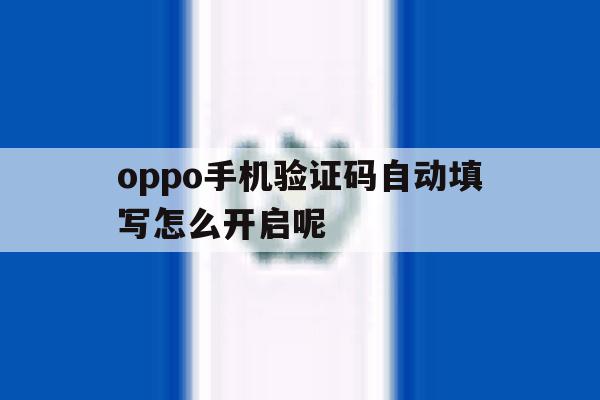 oppo手机验证码自动填写怎么开启呢 oppo手机验证码自动填写怎么开启呢
