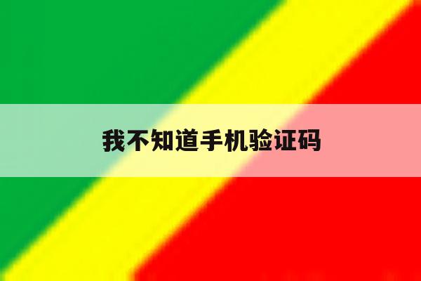 我不知道手机验证码 我不知道手机验证码