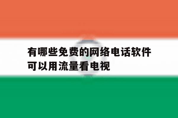 关于有哪些免费的网络电话软件可以用流量看电视的信息 关于有哪些免费的网络电话软件可以用流量看电视的信息