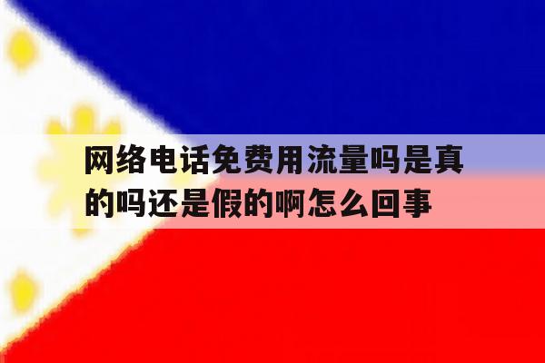 网络电话免费用流量吗是真的吗还是假的啊怎么回事的简单介绍 网络电话免费用流量吗是真的吗还是假的啊怎么回事的简单介绍