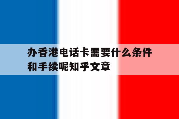 办香港电话卡需要什么条件和手续呢知乎文章的简单介绍 办香港电话卡需要什么条件和手续呢知乎文章的简单介绍