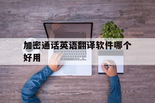 加密通话英语翻译软件哪个好用 加密通话英语翻译软件哪个好用