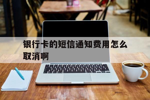 包含银行卡的短信通知费用怎么取消啊的词条 包含银行卡的短信通知费用怎么取消啊的词条