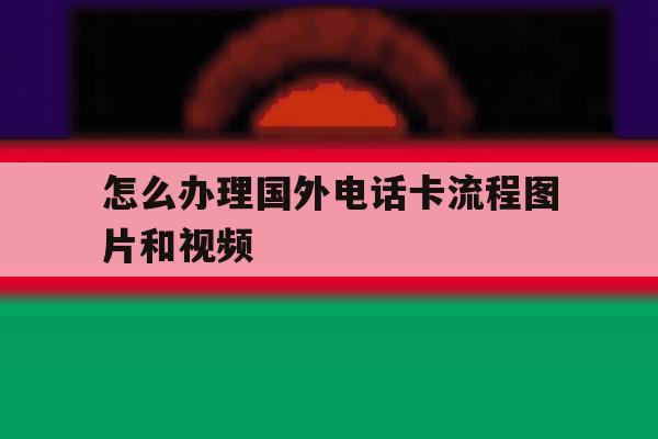 怎么办理国外电话卡流程图片和视频的简单介绍 怎么办理国外电话卡流程图片和视频的简单介绍