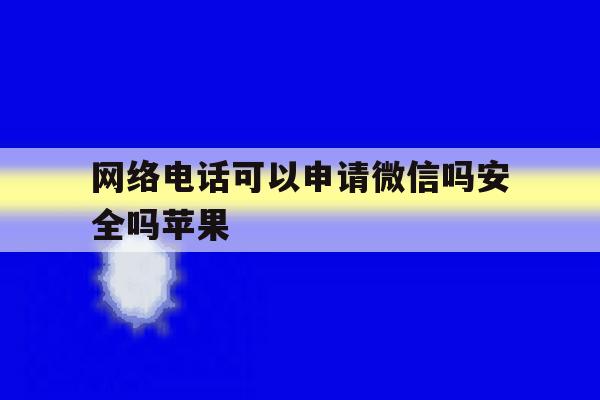 网络电话可以申请微信吗安全吗苹果 网络电话可以申请微信吗安全吗苹果