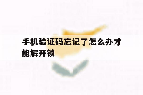 手机验证码忘记了怎么办才能解开锁 手机验证码忘记了怎么办才能解开锁