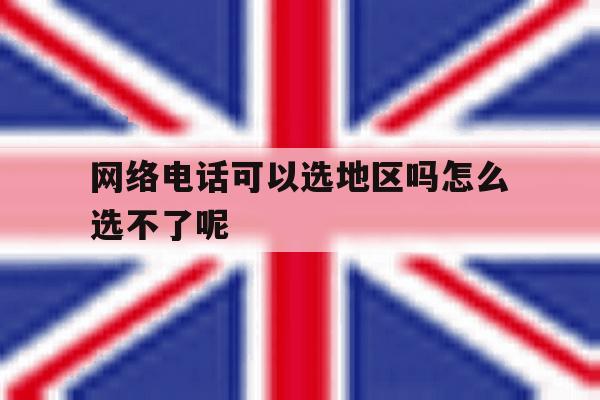 网络电话可以选地区吗怎么选不了呢 网络电话可以选地区吗怎么选不了呢