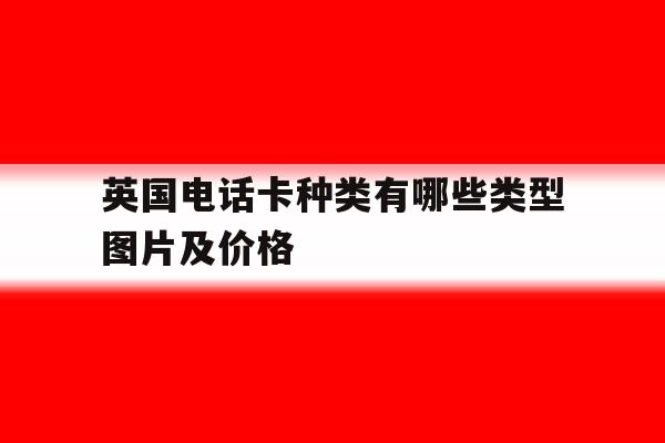 英国电话卡种类有哪些类型图片及价格 英国电话卡种类有哪些类型图片及价格
