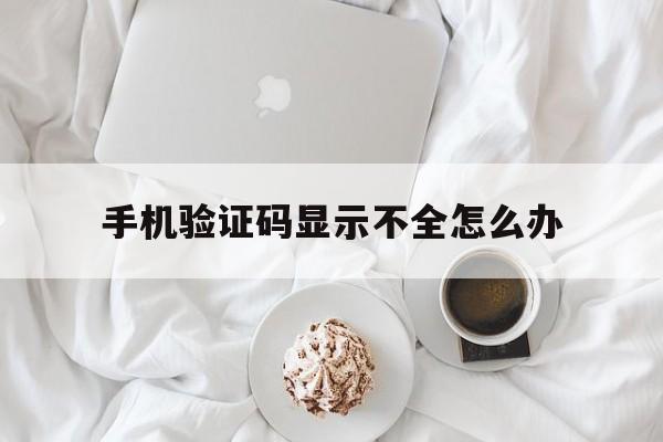手机验证码显示不全怎么办 手机验证码显示不全怎么办