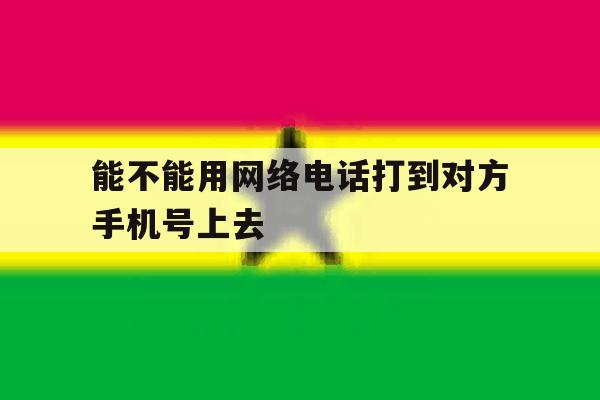 能不能用网络电话打到对方手机号上去 能不能用网络电话打到对方手机号上去