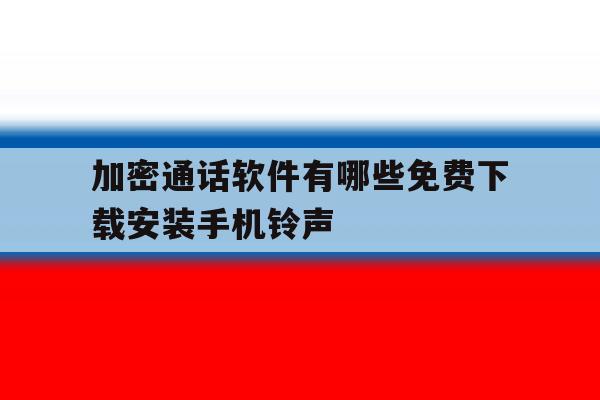 包含加密通话软件有哪些免费下载安装手机铃声的词条 包含加密通话软件有哪些免费下载安装手机铃声的词条