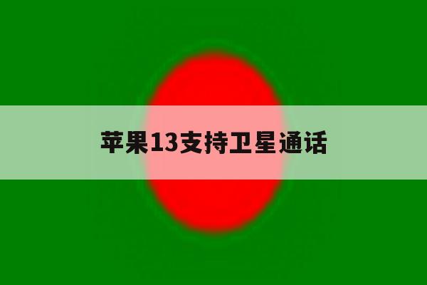 苹果13支持卫星通话 苹果13支持卫星通话