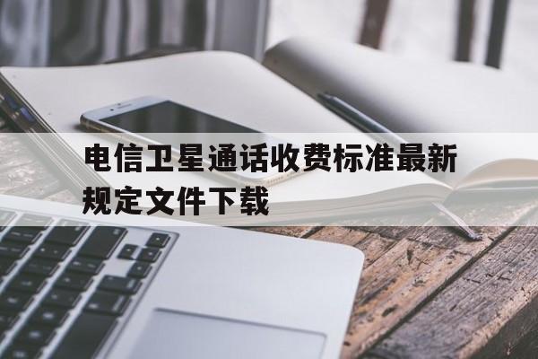 关于电信卫星通话收费标准最新规定文件下载的信息 关于电信卫星通话收费标准最新规定文件下载的信息