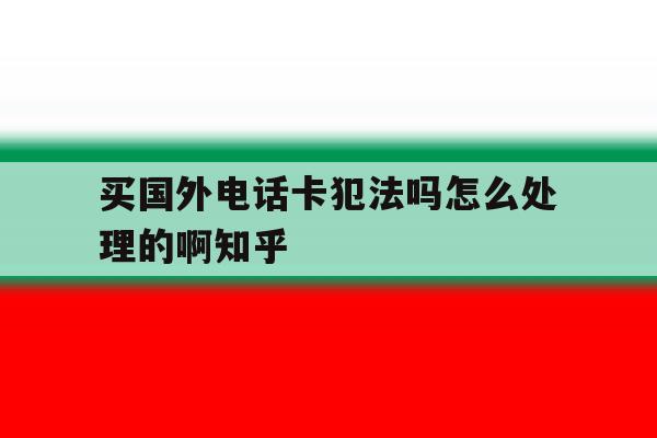 关于买国外电话卡犯法吗怎么处理的啊知乎的信息 关于买国外电话卡犯法吗怎么处理的啊知乎的信息