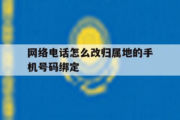 网络电话怎么改归属地的手机号码绑定的简单介绍 网络电话怎么改归属地的手机号码绑定的简单介绍
