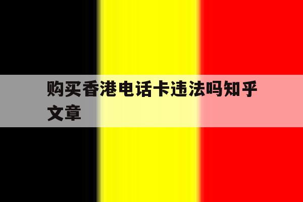 购买香港电话卡违法吗知乎文章 购买香港电话卡违法吗知乎文章