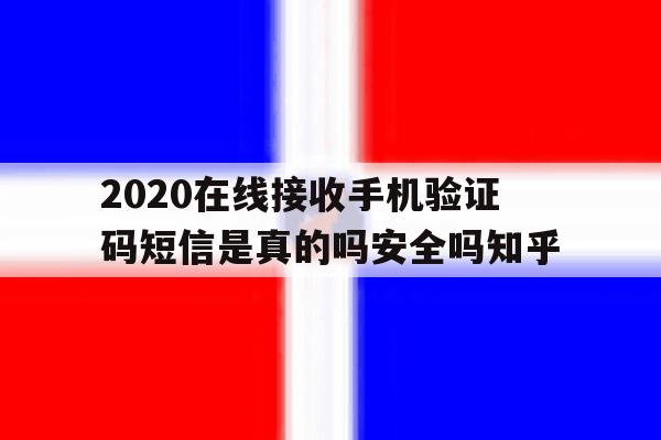 2020在线接收手机验证码短信是真的吗安全吗知乎的简单介绍 2020在线接收手机验证码短信是真的吗安全吗知乎的简单介绍