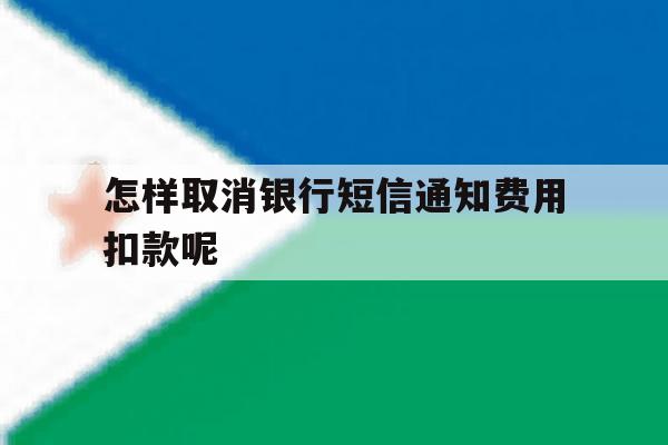 怎样取消银行短信通知费用扣款呢的简单介绍 怎样取消银行短信通知费用扣款呢的简单介绍