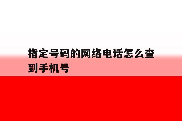 指定号码的网络电话怎么查到手机号 指定号码的网络电话怎么查到手机号