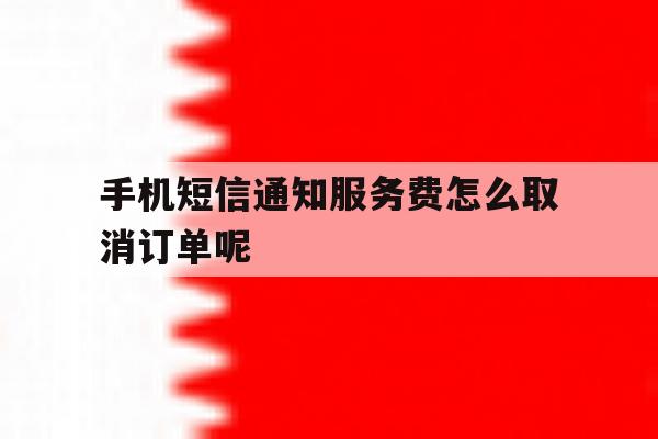 手机短信通知服务费怎么取消订单呢 手机短信通知服务费怎么取消订单呢