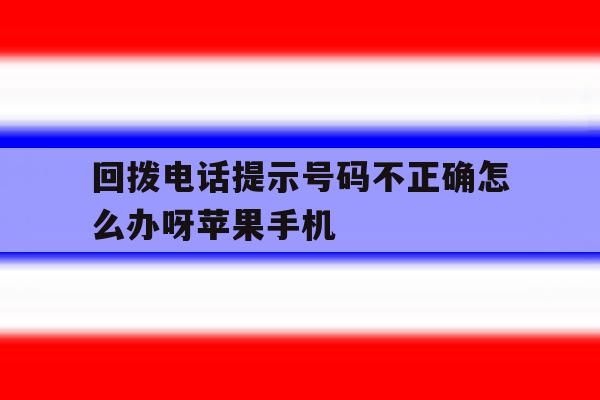 回拨电话提示号码不正确怎么办呀苹果手机的简单介绍 回拨电话提示号码不正确怎么办呀苹果手机的简单介绍