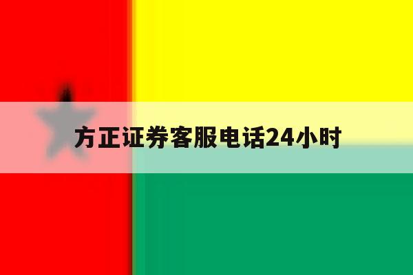 方正证券客服电话24小时 方正证券客服电话24小时