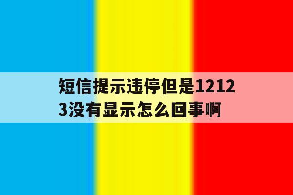 关于短信提示违停但是12123没有显示怎么回事啊的信息 关于短信提示违停但是12123没有显示怎么回事啊的信息