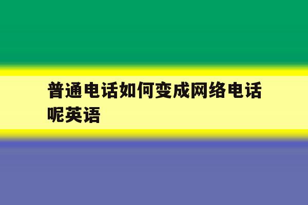 普通电话如何变成网络电话呢英语 普通电话如何变成网络电话呢英语