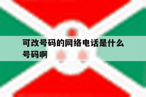 可改号码的网络电话是什么号码啊 可改号码的网络电话是什么号码啊