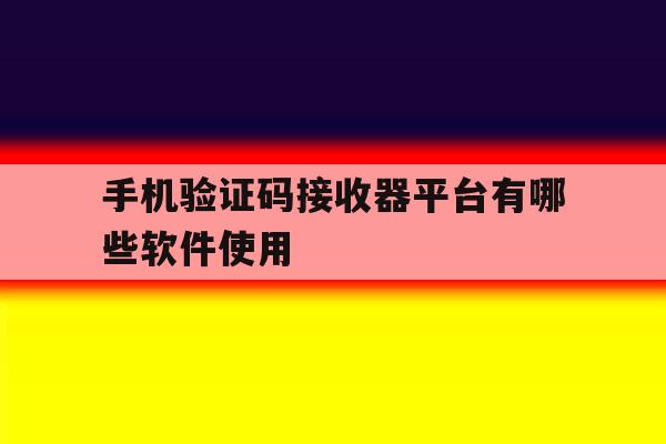 手机验证码接收器平台有哪些软件使用 手机验证码接收器平台有哪些软件使用
