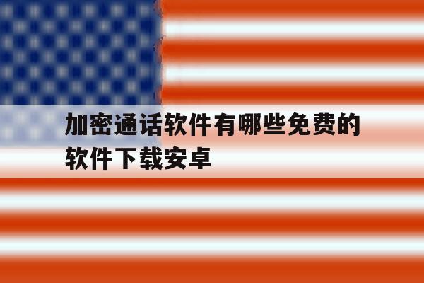 加密通话软件有哪些免费的软件下载安卓 加密通话软件有哪些免费的软件下载安卓