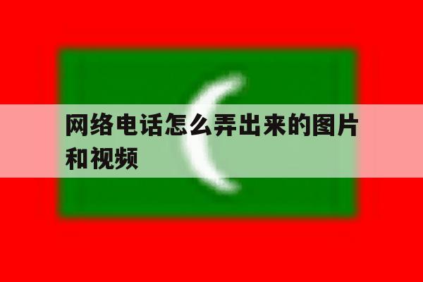 网络电话怎么弄出来的图片和视频 网络电话怎么弄出来的图片和视频